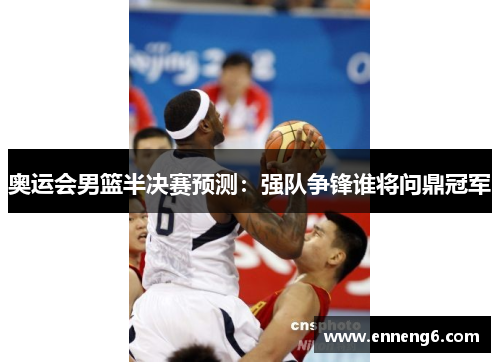 奥运会男篮半决赛预测：强队争锋谁将问鼎冠军