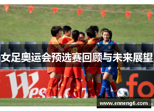 女足奥运会预选赛回顾与未来展望